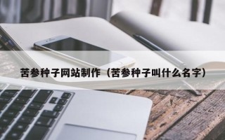 开原苦参种子网站制作（苦参种子叫什么名字）