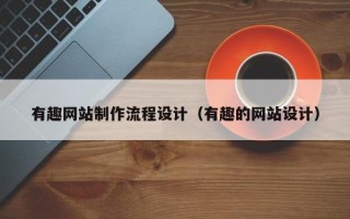 开原有趣网站制作流程设计（有趣的网站设计）
