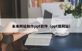开原未来网站制作ppt软件（ppt做网站）
