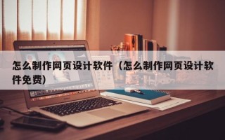 开原怎么制作网页设计软件（怎么制作网页设计软件免费）
