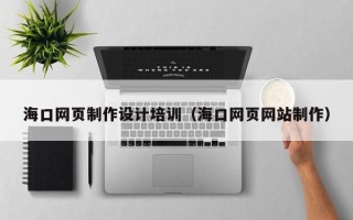 开原海口网页制作设计培训（海口网页网站制作）