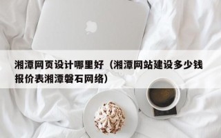 开原湘潭网页设计哪里好（湘潭网站建设多少钱 报价表湘潭磐石网络）