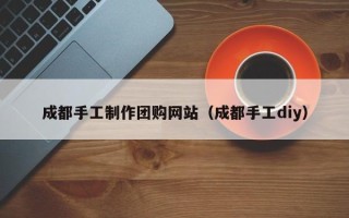 开原成都手工制作团购网站（成都手工diy）