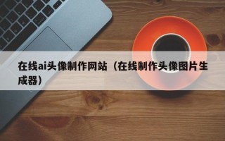 开原在线ai头像制作网站（在线制作头像图片生成器）