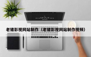 开原老猪影视网站制作（老猪影视网站制作视频）