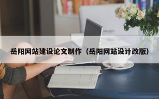开原岳阳网站建设论文制作（岳阳网站设计改版）