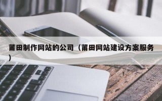 开原莆田制作网站的公司（莆田网站建设方案服务）