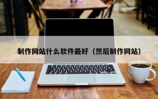 开原制作网站什么软件最好（然后制作网站）