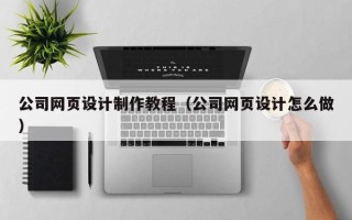 开原公司网页设计制作教程（公司网页设计怎么做）