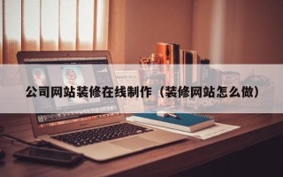 开原公司网站装修在线制作（装修网站怎么做）