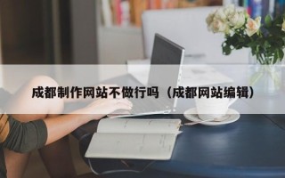 开原成都制作网站不做行吗（成都网站编辑）