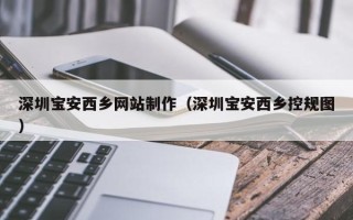 开原深圳宝安西乡网站制作（深圳宝安西乡控规图）