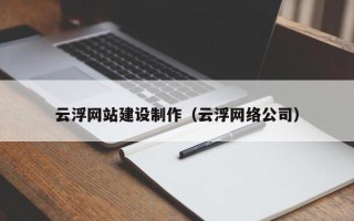 开原云浮网站建设制作（云浮网络公司）