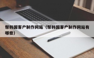 开原帮韩国客户制作网站（帮韩国客户制作网站有哪些）
